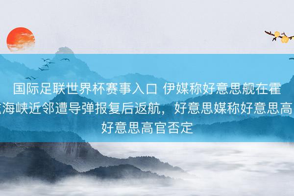 国际足联世界杯赛事入口 伊媒称好意思舰在霍尔木兹海峡近邻遭导弹报复后返航，好意思媒称好意思高官否定