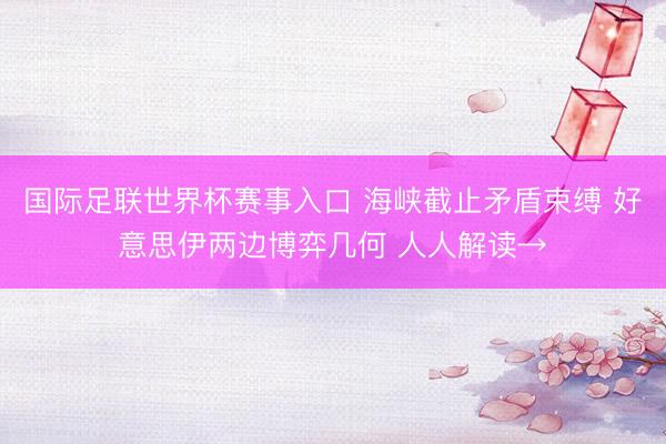 国际足联世界杯赛事入口 海峡截止矛盾束缚 好意思伊两边博弈几何 人人解读→