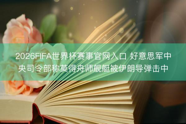 2026FIFA世界杯赛事官网入口 好意思军中央司令部称莫得舟师舰艇被伊朗导弹击中
