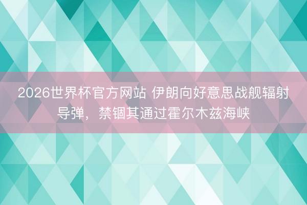 2026世界杯官方网站 伊朗向好意思战舰辐射导弹，禁锢其通过霍尔木兹海峡