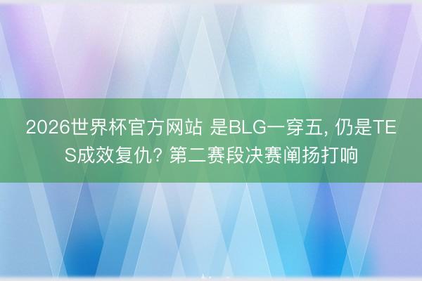 2026世界杯官方网站 是BLG一穿五， 仍是TES成效复仇? 第二赛段决赛阐扬打响
