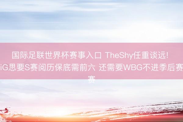 国际足联世界杯赛事入口 TheShy任重谈远! iG思要S赛阅历保底需前六 还需要WBG不进季后赛