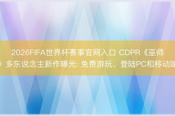 2026FIFA世界杯赛事官网入口 CDPR《巫师》多东说念主新作曝光: 免费游玩、登陆PC和移动端