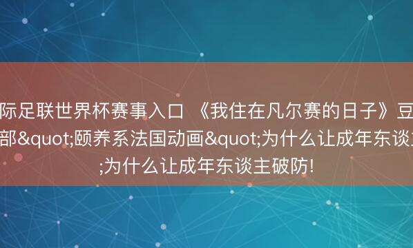 国际足联世界杯赛事入口 《我住在凡尔赛的日子》豆瓣8.2， 一部"颐养系法国动画"为什么让成年东谈主破防!