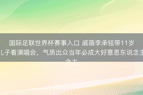 国际足联世界杯赛事入口 戚薇李承铉带11岁儿子看演唱会，气质出众当年必成大好意思东说念主