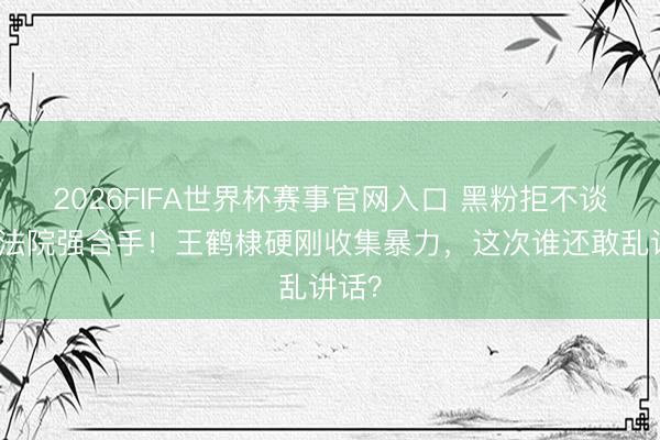2026FIFA世界杯赛事官网入口 黑粉拒不谈歉被法院强合手！王鹤棣硬刚收集暴力，这次谁还敢乱讲话？