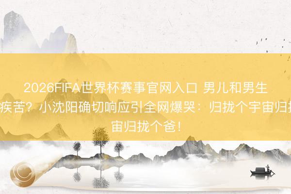 2026FIFA世界杯赛事官网入口 男儿和男生玩周身疾苦？小沈阳确切响应引全网爆哭：归拢个宇宙归拢个爸！