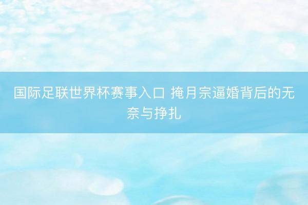 国际足联世界杯赛事入口 掩月宗逼婚背后的无奈与挣扎