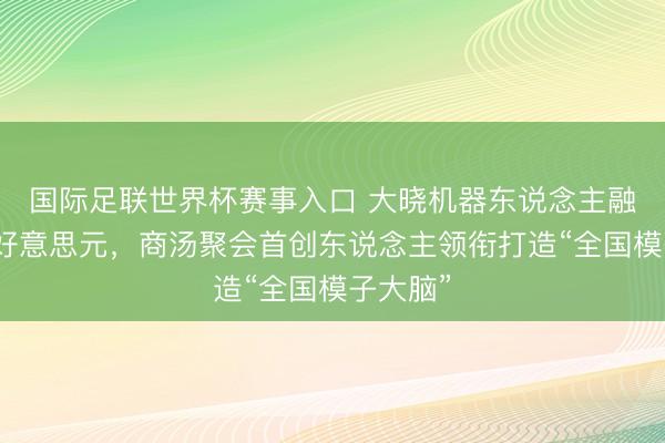 国际足联世界杯赛事入口 大晓机器东说念主融资数亿好意思元，商汤聚会首创东说念主领衔打造“全国模子大脑”