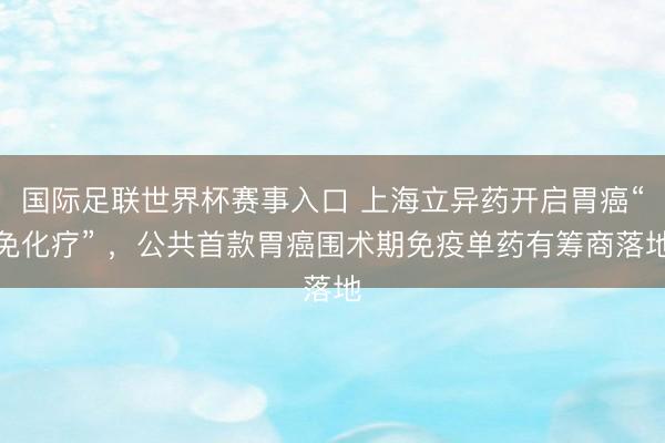 国际足联世界杯赛事入口 上海立异药开启胃癌“免化疗” ，公共首款胃癌围术期免疫单药有筹商落地