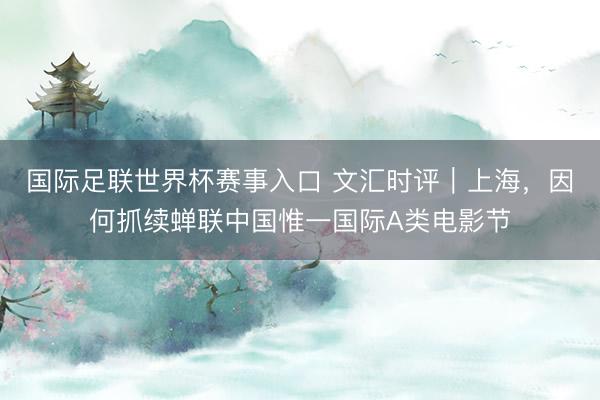 国际足联世界杯赛事入口 文汇时评｜上海，因何抓续蝉联中国惟一国际A类电影节