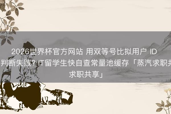 2026世界杯官方网站 用双等号比拟用户 ID 偶发判断失败? IT留学生快自查常量池缓存「蒸汽求职共享」