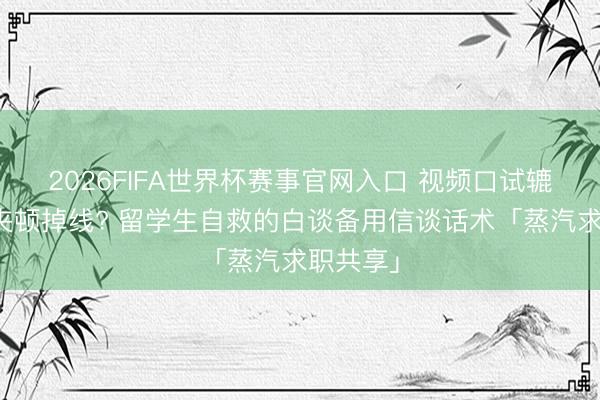 2026FIFA世界杯赛事官网入口 视频口试辘集突发夹顿掉线? 留学生自救的白谈备用信谈话术「蒸汽求职共享」