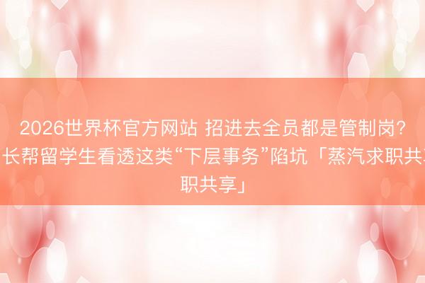 2026世界杯官方网站 招进去全员都是管制岗? 家长帮留学生看透这类“下层事务”陷坑「蒸汽求职共享」