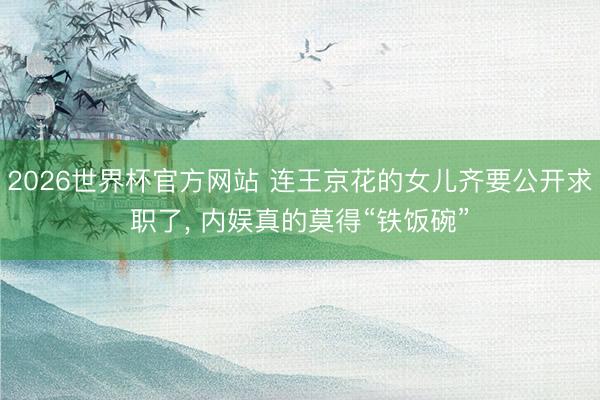 2026世界杯官方网站 连王京花的女儿齐要公开求职了， 内娱真的莫得“铁饭碗”
