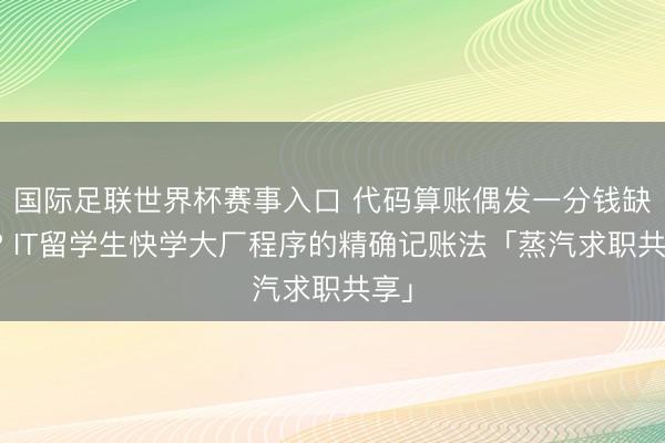国际足联世界杯赛事入口 代码算账偶发一分钱缺欠? IT留学生快学大厂程序的精确记账法「蒸汽求职共享」