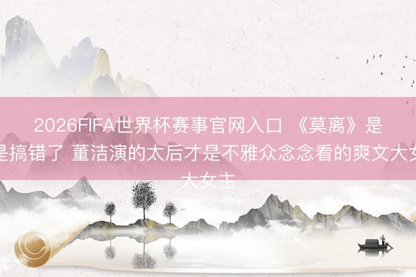 2026FIFA世界杯赛事官网入口 《莫离》是不是搞错了 董洁演的太后才是不雅众念念看的爽文大女主
