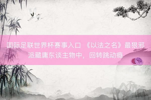 国际足联世界杯赛事入口 《以法之名》最狠邪派藏庸东谈主物中,回转跳动瘾
