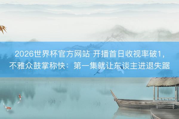 2026世界杯官方网站 开播首日收视率破1，不雅众鼓掌称快：第一集就让东谈主进退失踞