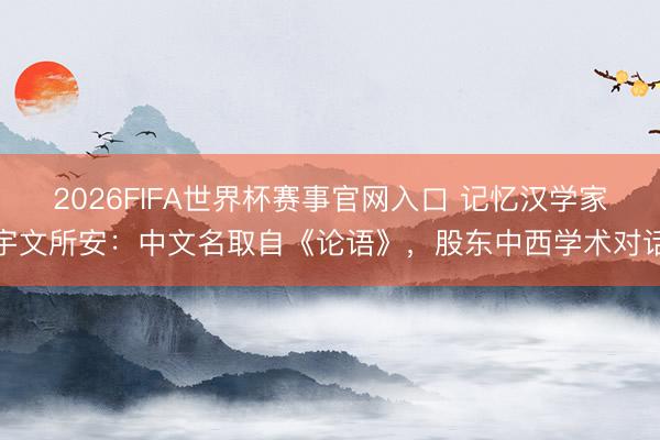 2026FIFA世界杯赛事官网入口 记忆汉学家宇文所安：中文名取自《论语》，股东中西学术对话