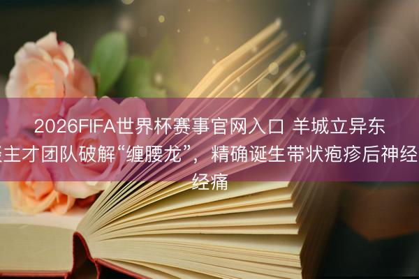 2026FIFA世界杯赛事官网入口 羊城立异东谈主才团队破解“缠腰龙”，精确诞生带状疱疹后神经痛
