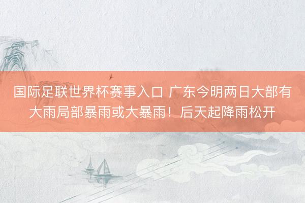 国际足联世界杯赛事入口 广东今明两日大部有大雨局部暴雨或大暴雨！后天起降雨松开