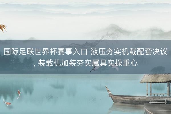 国际足联世界杯赛事入口 液压夯实机载配套决议， 装载机加装夯实属具实操重心