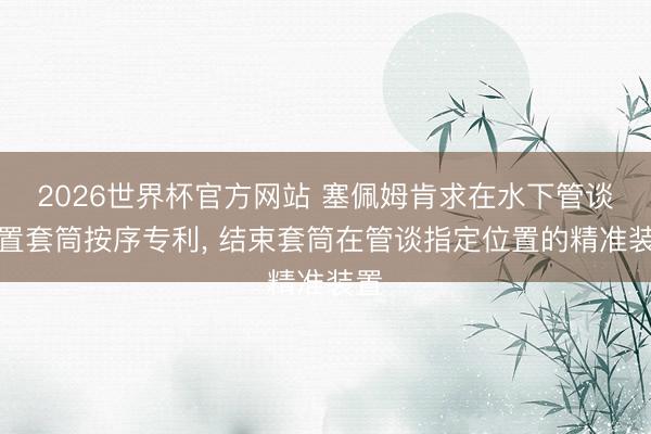 2026世界杯官方网站 塞佩姆肯求在水下管谈装置套筒按序专利， 结束套筒在管谈指定位置的精准装置