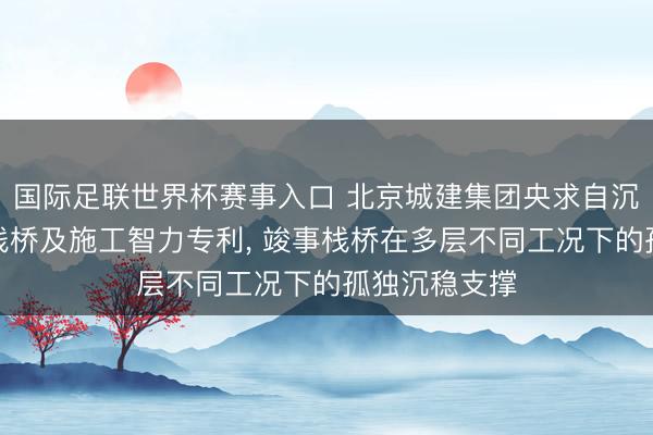 国际足联世界杯赛事入口 北京城建集团央求自沉稳式组合钢栈桥及施工智力专利， 竣事栈桥在多层不同工况下的孤独沉稳支撑