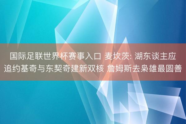 国际足联世界杯赛事入口 麦坎茨: 湖东谈主应追约基奇与东契奇建新双核 詹姆斯去枭雄最圆善