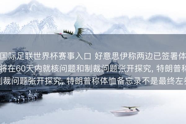 国际足联世界杯赛事入口 好意思伊称两边已签署体恤备忘录， 现已奏效! 将在60天内就核问题和制裁问题张开探究， 特朗普称体恤备忘录不是最终左券