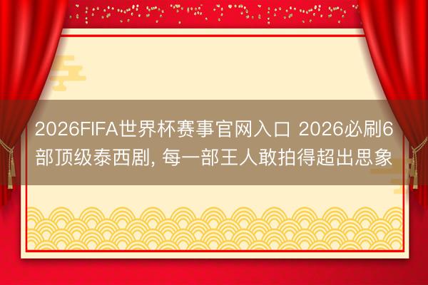 2026FIFA世界杯赛事官网入口 2026必刷6部顶级泰西剧， 每一部王人敢拍得超出思象