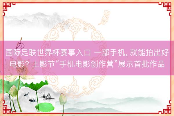 国际足联世界杯赛事入口 一部手机， 就能拍出好电影? 上影节“手机电影创作营”展示首批作品