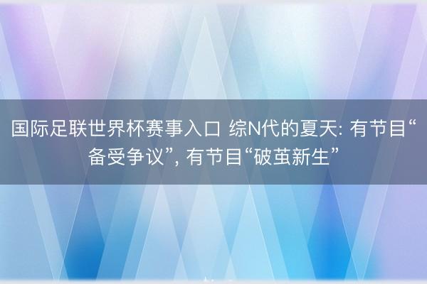 国际足联世界杯赛事入口 综N代的夏天: 有节目“备受争议”， 有节目“破茧新生”