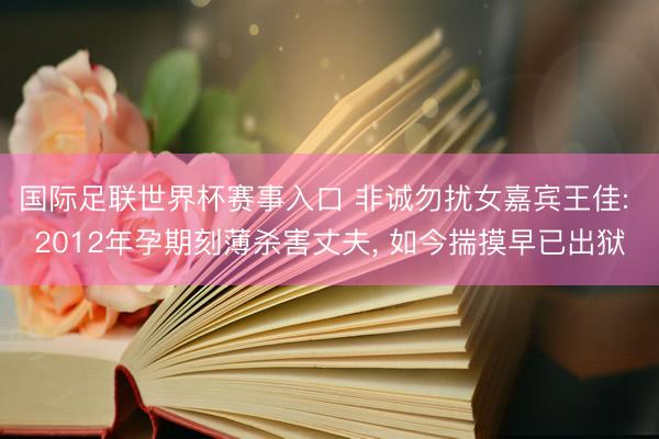 国际足联世界杯赛事入口 非诚勿扰女嘉宾王佳: 2012年孕期刻薄杀害丈夫， 如今揣摸早已出狱