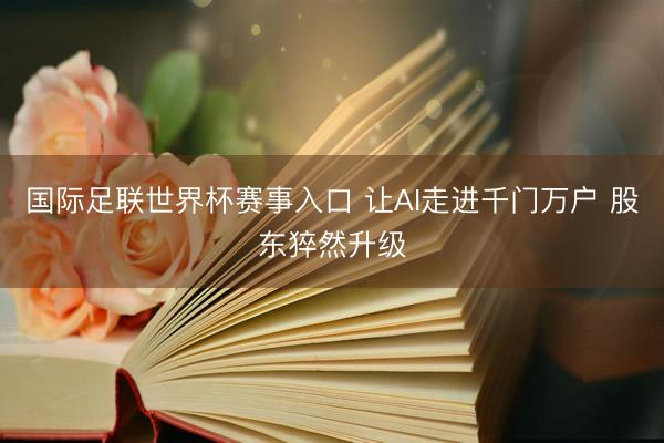 国际足联世界杯赛事入口 让AI走进千门万户 股东猝然升级